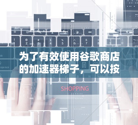 为了有效使用谷歌商店的加速器梯子，可以按照以下步骤进行