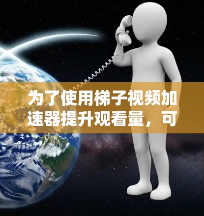 为了使用梯子视频加速器提升观看量,可以按照以下步骤进行 为了使用梯子视频加速器提升观看量,可以按照以下步骤进行