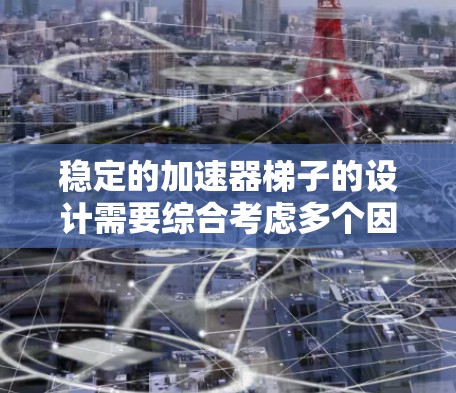稳定的加速器梯子的设计需要综合考虑多个因素来确保其稳定性。以下是影响梯子稳定性的关键因素 稳定的加速器梯子的设计需要综合考虑多个因素来确保其稳定性。以下是影响梯子稳定性的关键因素