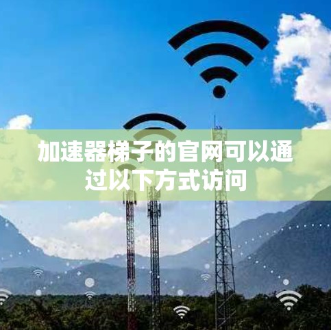 加速器梯子的官网可以通过以下方式访问 加速器梯子的官网可以通过以下方式访问