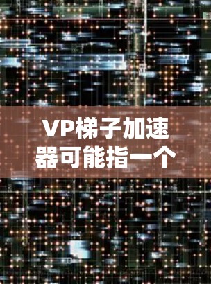 VP梯子加速器可能指一个用于处理视频内容的加速工具,而蚂蚁可能指一个开发者团队或个人。如果这是一个技术相关的术语,可能涉及以下方面 VP梯子加速器可能指一个用于处理视频内容的加速工具,而蚂蚁可能指一个开发者团队或个人。如果这是一个技术相关的术语,可能涉及以下方面