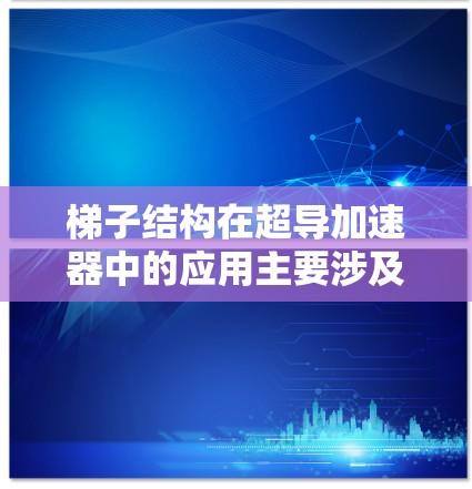 梯子结构在超导加速器中的应用主要涉及分离超导体材料、优化磁场性能和研究相变等方面。以下是对其应用的详细解释 梯子结构在超导加速器中的应用主要涉及分离超导体材料、优化磁场性能和研究相变等方面。以下是对其应用的详细解释