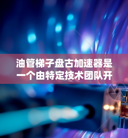 油管梯子盘古加速器是一个由特定技术团队开发的设备,主要用于优化和提升油管系统的性能。以下是对该加速器的详细介绍 油管梯子盘古加速器是一个由特定技术团队开发的设备,主要用于优化和提升油管系统的性能。以下是对该加速器的详细介绍
