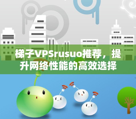 梯子VPSrusuo推荐,提升网络性能的高效选择 梯子VPSrusuo推荐,提升网络性能的高效选择
