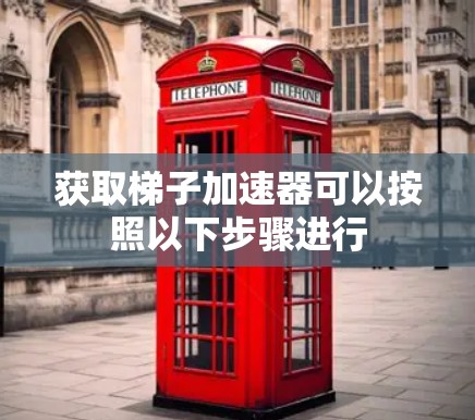 获取梯子加速器可以按照以下步骤进行 获取梯子加速器可以按照以下步骤进行