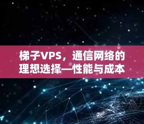 梯子VPS,通信网络的理想选择—性能与成本的平衡 梯子VPS,通信网络的理想选择—性能与成本的平衡