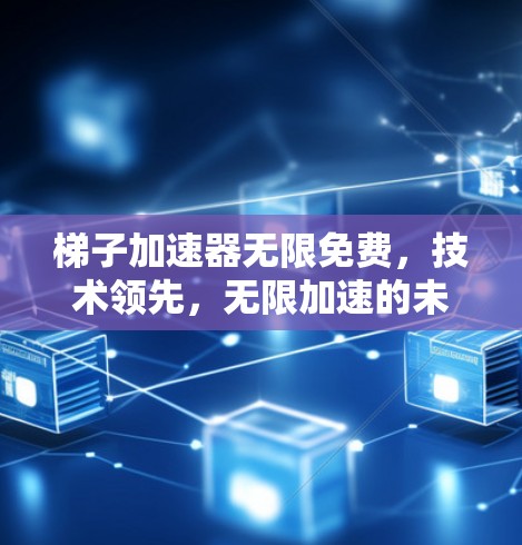 梯子加速器无限免费,技术领先,无限加速的未来 梯子加速器无限免费,技术领先,无限加速的未来