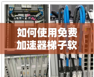 如何使用免费加速器梯子软件提升网络速度? 如何使用免费加速器梯子软件提升网络速度?