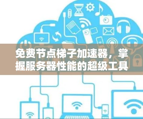 免费节点梯子加速器，掌握服务器性能的超级工具？你的知识储备不够？