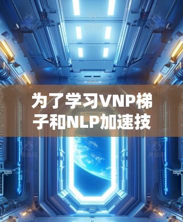 为了学习VNP梯子和NLP加速技术,以下是一些步骤性的建议 为了学习VNP梯子和NLP加速技术,以下是一些步骤性的建议