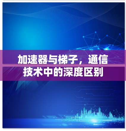 加速器与梯子,通信技术中的深度区别 加速器与梯子,通信技术中的深度区别