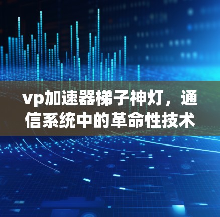 vp加速器梯子神灯,通信系统中的革命性技术 vp加速器梯子神灯,通信系统中的革命性技术