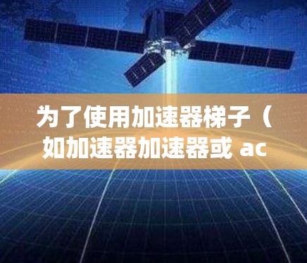 为了使用加速器梯子(如加速器加速器或 accelerating-e)您可以按照以下步骤操作 为了使用加速器梯子(如加速器加速器或 accelerating-e)您可以按照以下步骤操作