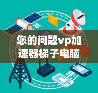 您的问题vp加速器梯子电脑可能指的是加速器(accelerator)或梯子电脑(ladder computer)以下是两种可能的解释 您的问题vp加速器梯子电脑可能指的是加速器(accelerator)或梯子电脑(ladder computer)以下是两种可能的解释