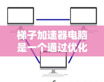 梯子加速器电脑是一个通过优化硬件配置、软件工具或自动补丁等方法提升电脑性能的技术。以下是基于多渠道信息的详细介绍 梯子加速器电脑是一个通过优化硬件配置、软件工具或自动补丁等方法提升电脑性能的技术。以下是基于多渠道信息的详细介绍