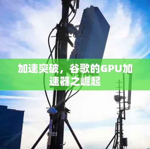 加速突破,谷歌的GPU加速器之崛起 加速突破,谷歌的GPU加速器之崛起