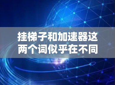 挂梯子和加速器这两个词似乎在不同的上下文中有不同的含义,可能需要更明确的上下文来理解它们的具体含义。以下是几种可能的解释 挂梯子和加速器这两个词似乎在不同的上下文中有不同的含义,可能需要更明确的上下文来理解它们的具体含义。以下是几种可能的解释