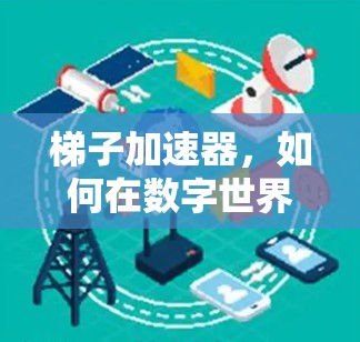 梯子加速器,如何在数字世界中轻松连接 梯子加速器,如何在数字世界中轻松连接