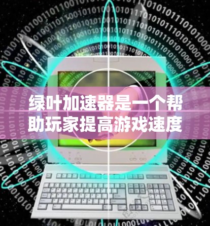 绿叶加速器是一个帮助玩家提高游戏速度和效率的工具,提供多种梯子和加速功能。以下是针对您的问题的逐步解答 绿叶加速器是一个帮助玩家提高游戏速度和效率的工具,提供多种梯子和加速功能。以下是针对您的问题的逐步解答