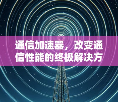 通信加速器,改变通信性能的终极解决方案 通信加速器,改变通信性能的终极解决方案