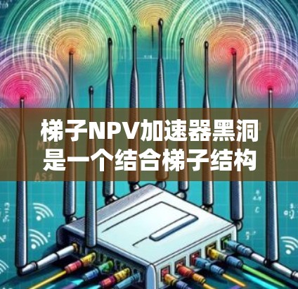 梯子NPV加速器黑洞是一个结合梯子结构和黑洞理论的创新工具,用于加速NPV计算。以下是对该概念的详细分析和解释 梯子NPV加速器黑洞是一个结合梯子结构和黑洞理论的创新工具,用于加速NPV计算。以下是对该概念的详细分析和解释