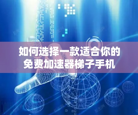 如何选择一款适合你的免费加速器梯子手机 如何选择一款适合你的免费加速器梯子手机