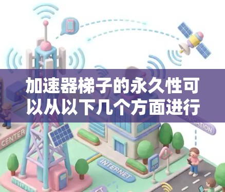 加速器梯子的永久性可以从以下几个方面进行分析 加速器梯子的永久性可以从以下几个方面进行分析