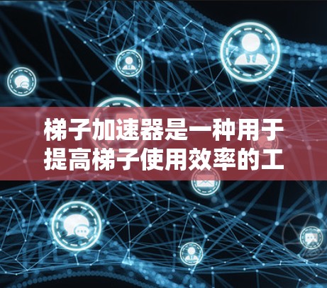 梯子加速器是一种用于提高梯子使用效率的工具,通常由机械装置、机器人或设备制成。以下是几个性价比较高的梯子加速器推荐,适用于不同用途 梯子加速器是一种用于提高梯子使用效率的工具,通常由机械装置、机器人或设备制成。以下是几个性价比较高的梯子加速器推荐,适用于不同用途
