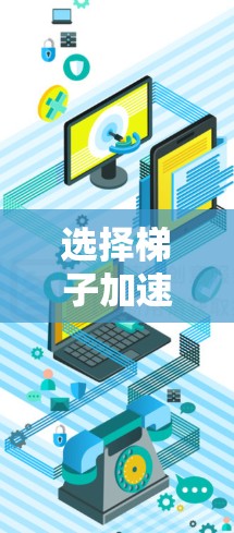 选择梯子加速器时，以下几点信息将帮助你做出最佳决定