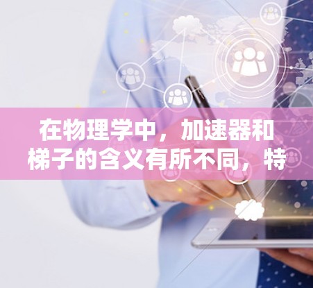 在物理学中，加速器和梯子的含义有所不同，特别是在不同的上下文中。以下是它们的详细区别