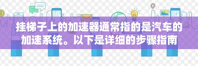 挂梯子上的加速器通常指的是汽车的加速系统。以下是详细的步骤指南