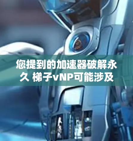 您提到的加速器破解永久 梯子vNP可能涉及多个方面，但需要更多信息来提供准确的解决方案。以下是几个可能的解释和建议