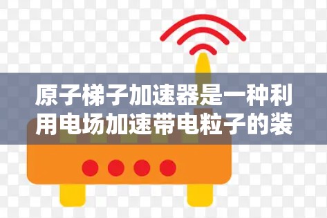 原子梯子加速器是一种利用电场加速带电粒子的装置，主要由带电粒子组成梯子结构，通过电场的分布和变化实现加速。以下是对其的详细介绍