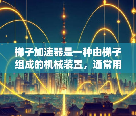 梯子加速器是一种由梯子组成的机械装置，通常用于加速特定的运动或移动。它可能通过倾斜梯子或利用机械系统来加速物体或装置的移动。以下是对梯子加速器的详细分析