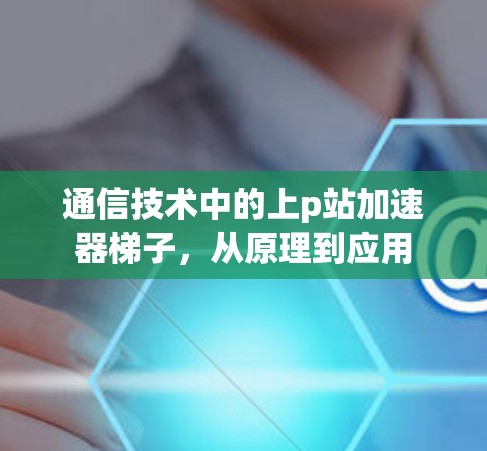 通信技术中的上p站加速器梯子，从原理到应用