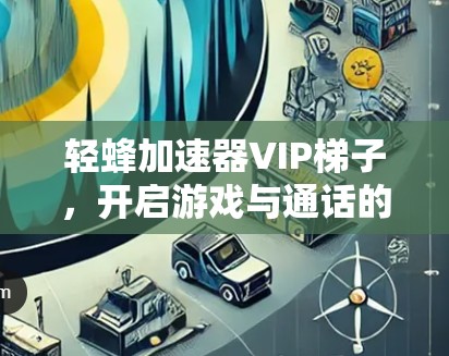 轻蜂加速器VIP梯子，开启游戏与通话的无限可能