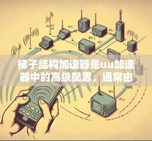 梯子结构加速器是uu加速器中的高级配置，通常由多个电源插头连接起来。这些插头可以同时连接多个加速器或网络端口，提供更高的带宽和更强的能力。以下是关于梯子结构加速器的详细信息
