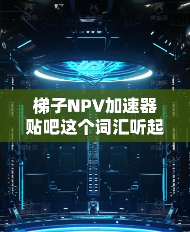 梯子NPV加速器贴吧这个词汇听起来有点复杂，可能是指在贴吧中找到一种方法或技巧来加速梯子的应用或提升梯子的效果。以下是一些可能的解释和建议