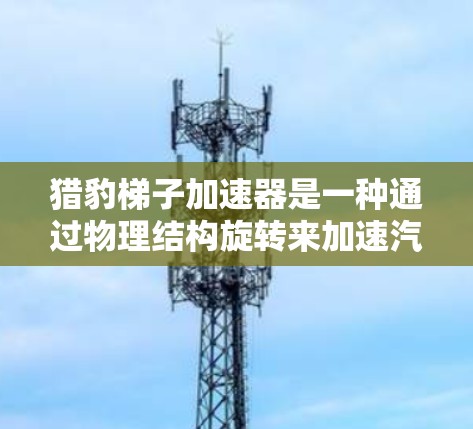 猎豹梯子加速器是一种通过物理结构旋转来加速汽车的技术,以下是其使用步骤的详细指南 猎豹梯子加速器是一种通过物理结构旋转来加速汽车的技术,以下是其使用步骤的详细指南