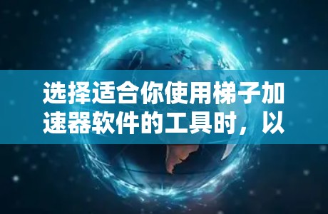 选择适合你使用梯子加速器软件的工具时，以下是一些关键考虑的因素和推荐，帮助你做出明智的选择