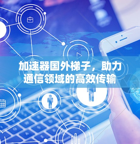 加速器国外梯子，助力通信领域的高效传输