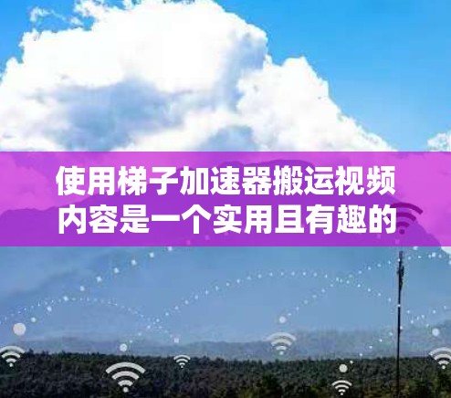 使用梯子加速器搬运视频内容是一个实用且有趣的想法。以下是详细的使用步骤和注意事项，帮助你成功应用这个工具