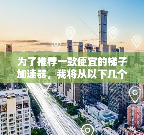 为了推荐一款便宜的梯子加速器，我将从以下几个方面进行分析