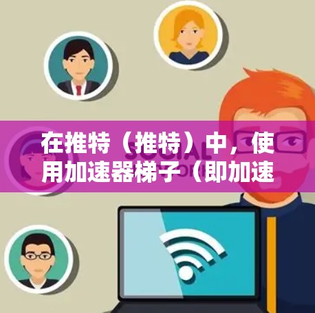 在推特（推特）中，使用加速器梯子（即加速器或推特加速器）可以帮助您更快地发送消息、查看聊天内容，以及优化您的聊天体验。以下是一些关于如何使用推特加速器梯子的步骤和注意事项
