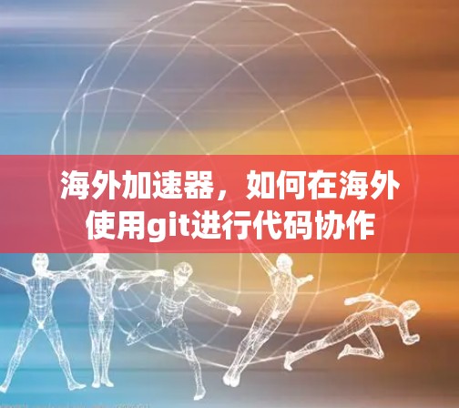 海外加速器，如何在海外使用git进行代码协作