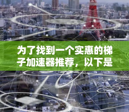 为了找到一个实惠的梯子加速器推荐，以下是一些有用的信息和推荐