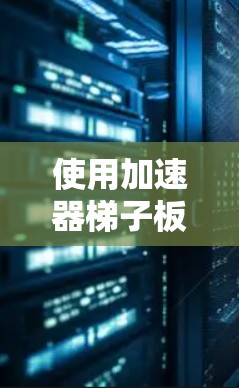 使用加速器梯子板是将PC上的加速器直接复制到本地的一种有效方法，尤其适用于需要快速复制加速器的场景。以下是逐步的使用教程