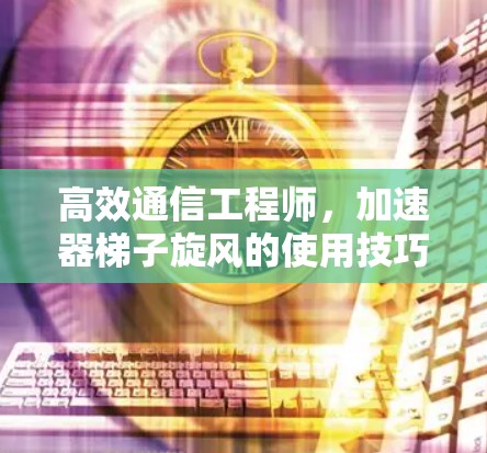 高效通信工程师，加速器梯子旋风的使用技巧