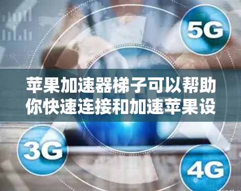 苹果加速器梯子可以帮助你快速连接和加速苹果设备之间的连接，例如从iPhone到iPad或 iPad Pro。以下是购买和使用苹果加速器的步骤