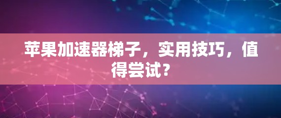 苹果加速器梯子，实用技巧，值得尝试？
